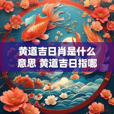 黄道吉日肖是什么意思 黄道吉日指哪些属相