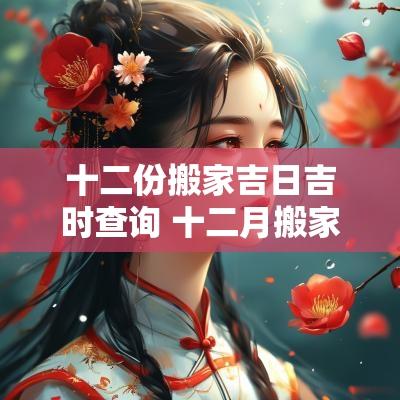 十二份搬家吉日吉时查询 十二月搬家吉日大全 十二份搬家吉日吉时查询 十二月搬家吉日大全