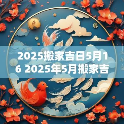 2025搬家吉日5月16 2025年5月搬家吉日吉时