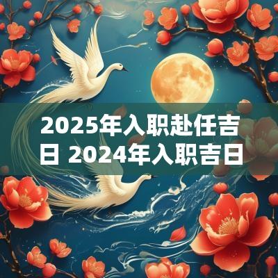 2025年入职赴任吉日 2025年入职吉日一览表