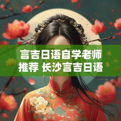 言吉日语自学老师推荐 长沙言吉日语培训学校