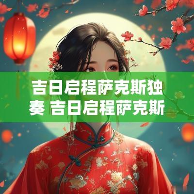 吉日启程萨克斯独奏 吉日启程萨克斯吹奏