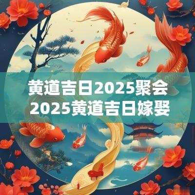 黄道吉日2025聚会 2025黄道吉日嫁娶
