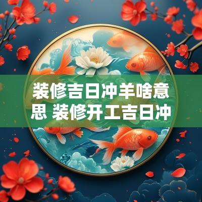 装修吉日冲羊啥意思 装修开工吉日冲生肖如何化解