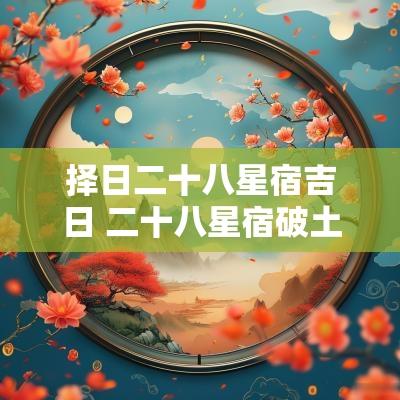 择日二十八星宿吉日 二十八星宿破土吉日