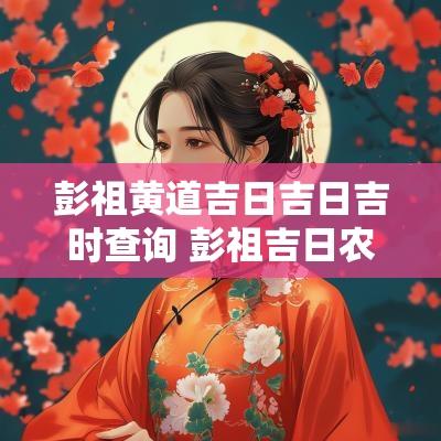 彭祖黄道吉日吉日吉时查询 彭祖吉日农历几月几日