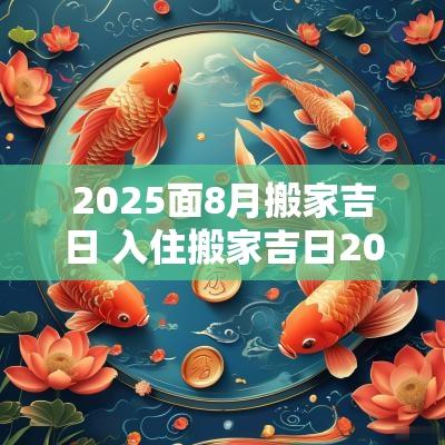 2025面8月搬家吉日 入住搬家吉日2025