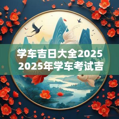 学车吉日大全2025 2025年学车考试吉日