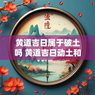 黄道吉日属于破土吗 黄道吉日动土和破土