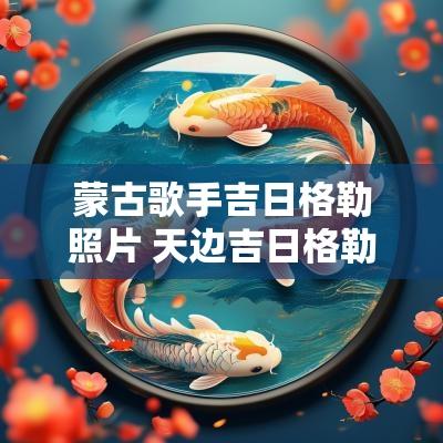 蒙古歌手吉日格勒照片 天边吉日格勒个人资料