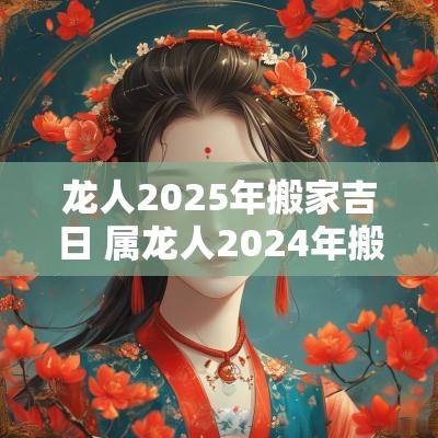 龙人2025年搬家吉日 属龙人2025年搬家吉日