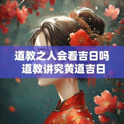 道教之人会看吉日吗 道教讲究黄道吉日吗