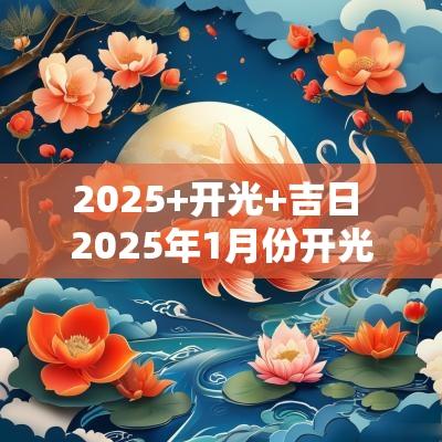 2025+开光+吉日 2025年1月份开光吉日