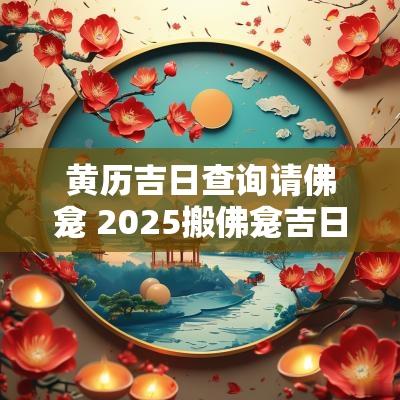 黄历吉日查询请佛龛 2025搬佛龛吉日