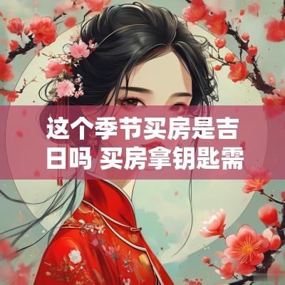 这个季节买房是吉日吗 买房拿钥匙需要选吉日吗