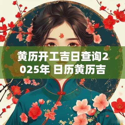 黄历开工吉日查询2025年 日历黄历吉日查询2025年