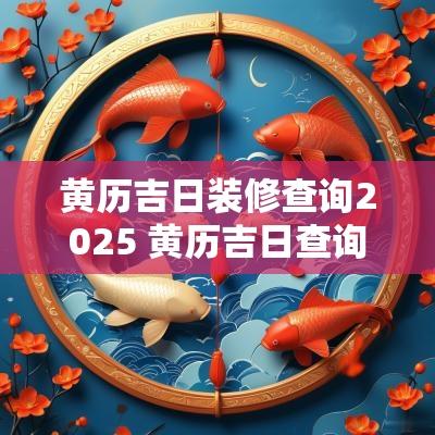 黄历吉日装修查询2025 黄历吉日查询2025装修