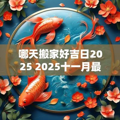 哪天搬家好吉日2025 2025十一月最佳吉日