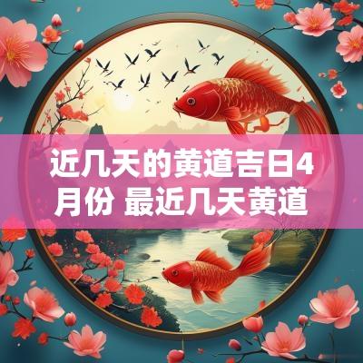近几天的黄道吉日4月份 最近几天黄道吉日有哪几天