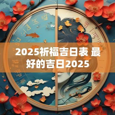 2025祈福吉日表 最好的吉日2025