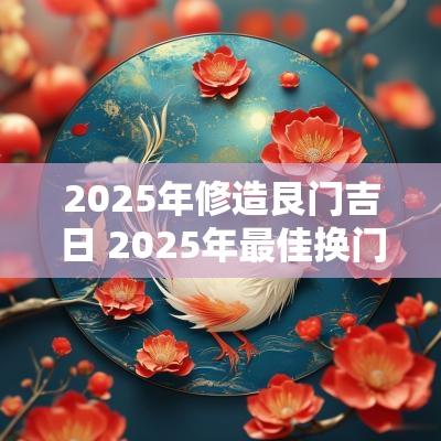 2025年修造艮门吉日 2025年最佳换门吉日