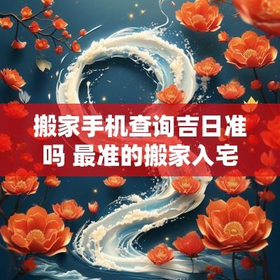 搬家手机查询吉日准吗 最准的搬家入宅吉日