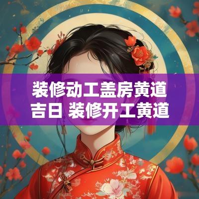 装修动工盖房黄道吉日 装修开工黄道吉日