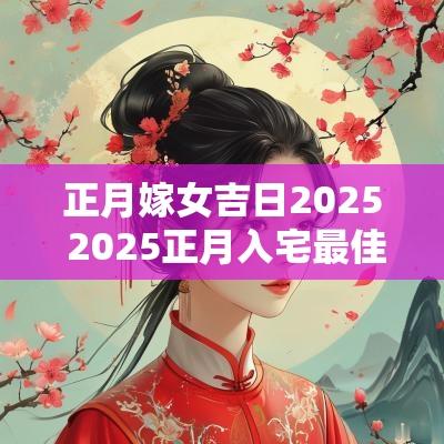 正月嫁女吉日2025 2025正月入宅最佳吉日