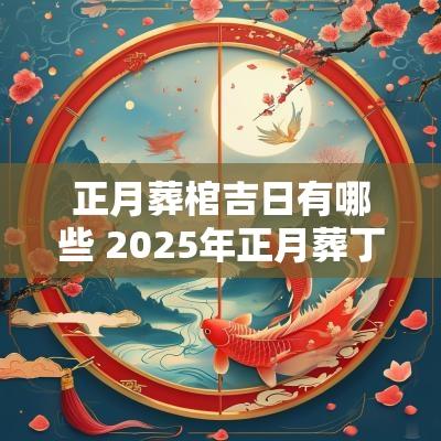 正月葬棺吉日有哪些 2025年正月葬丁山癸向吉日