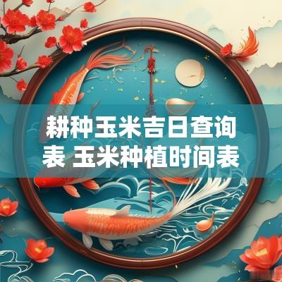 耕种玉米吉日查询表 玉米种植时间表查询