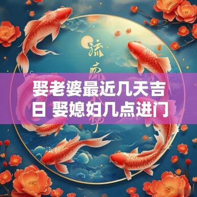 娶老婆最近几天吉日 娶媳妇几点进门最好