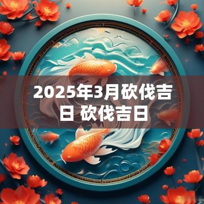 2025年3月砍伐吉日 砍伐吉日
