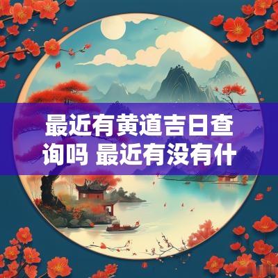 最近有黄道吉日查询吗 最近有没有什么黄道吉日啊