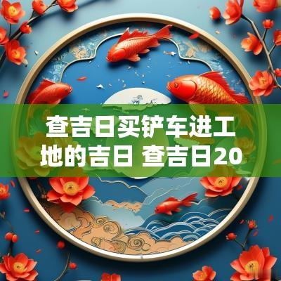 查吉日买铲车进工地的吉日 查吉日2025年
