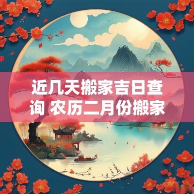 近几天搬家吉日查询 农历二月份搬家吉日