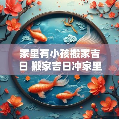 家里有小孩搬家吉日 搬家吉日冲家里小孩