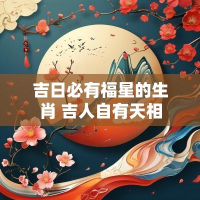 吉日必有福星的生肖 吉人自有天相