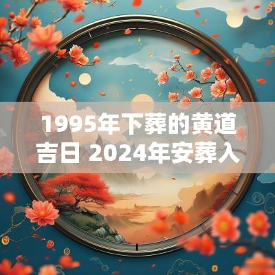 1995年下葬的黄道吉日 2025年安葬入土黄道吉日一览表