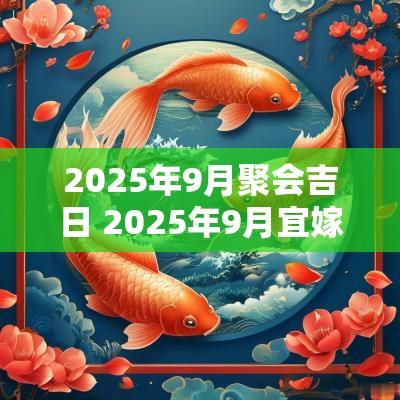 2025年9月聚会吉日 2025年9月宜嫁娶吉日