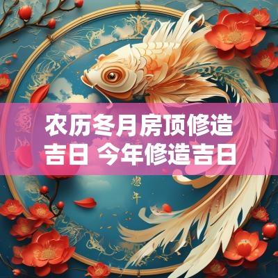 农历冬月房顶修造吉日 今年修造吉日吉时