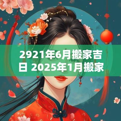 2921年6月搬家吉日 2025年1月搬家的黄道吉日