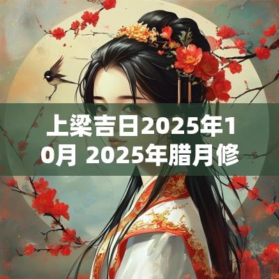 上梁吉日2025年10月 2025年腊月修造上梁吉日