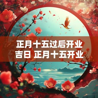 正月十五过后开业吉日 正月十五开业最佳时间几点