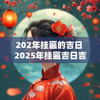 202年挂匾的吉日 2025年挂匾吉日吉时一览表