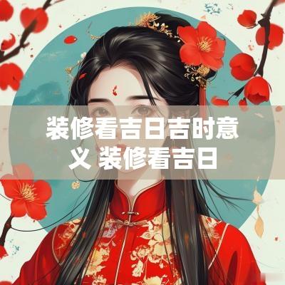装修看吉日吉时意义 装修看吉日