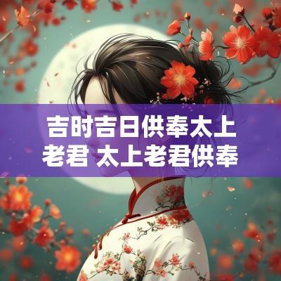 吉时吉日供奉太上老君 太上老君供奉在家里哪个方位