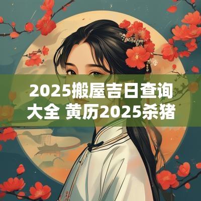 2025搬屋吉日查询大全 黄历2025杀猪吉日查询