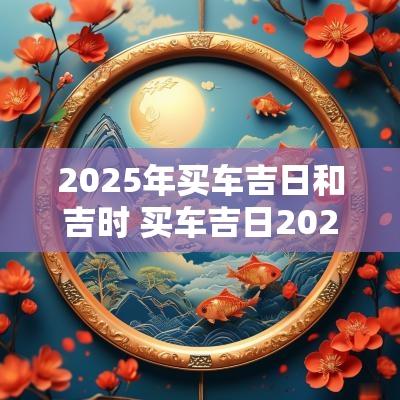 2025年买车吉日和吉时 买车吉日2025年2月