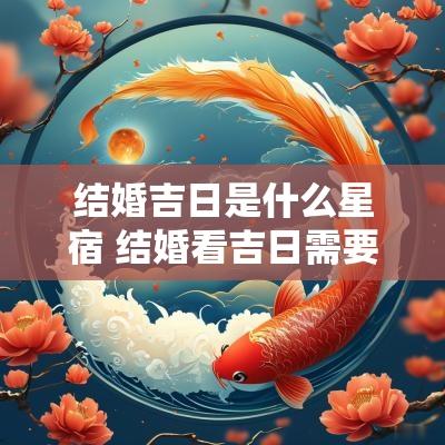 结婚吉日是什么星宿 结婚看吉日需要考虑28星宿吗