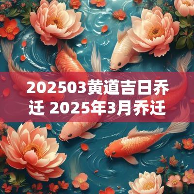202503黄道吉日乔迁 2025年3月乔迁新居黄道吉日